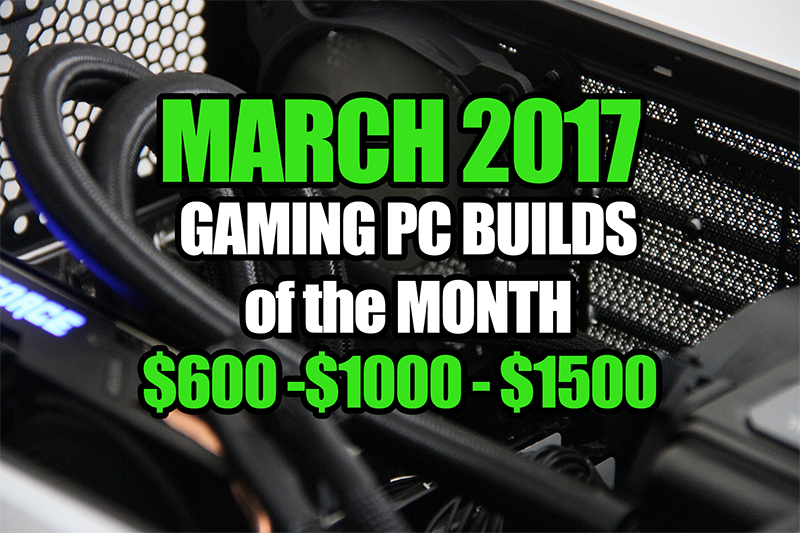 March 2017 Gaming PC Build for under $600 $1000 and $1500