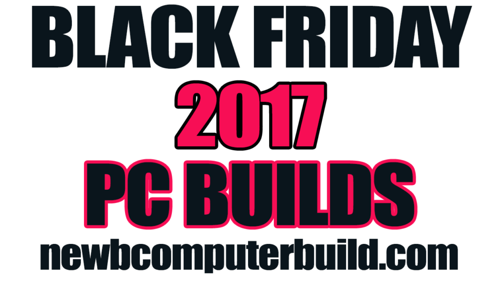 Black Friday PC Builds 2017 Plan Your Budget PC Build on the Cheap