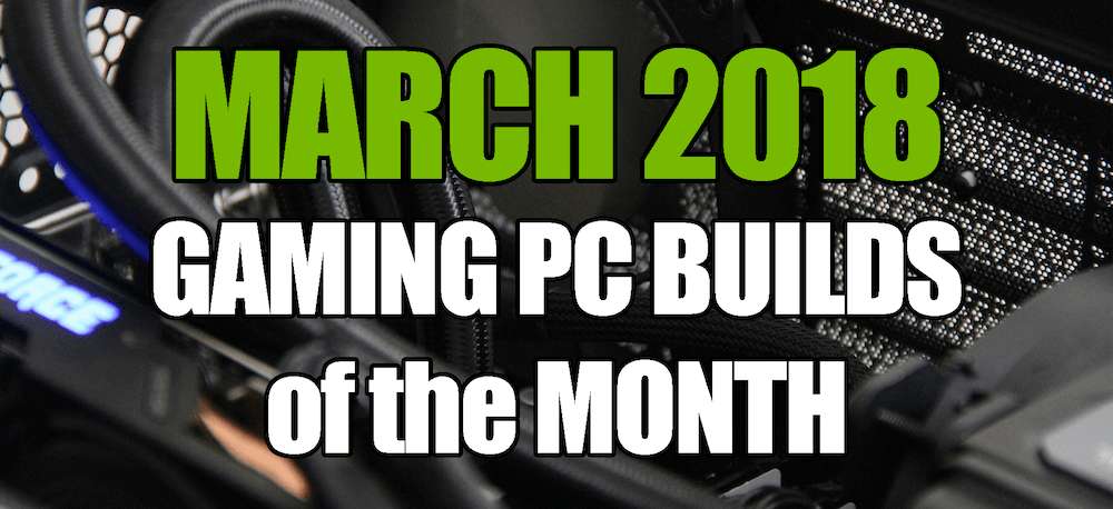 March 2018 Gaming PC Builds of the Month $700  $1000  $1600