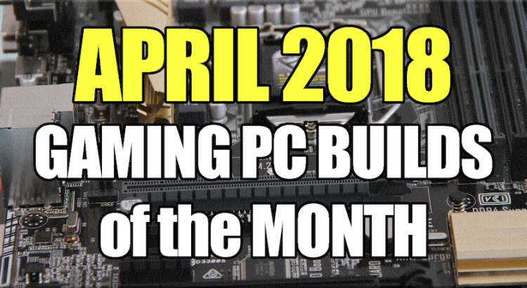 April 2018 Best Gaming PC Builds of the Month for $700 $1000 and $1600