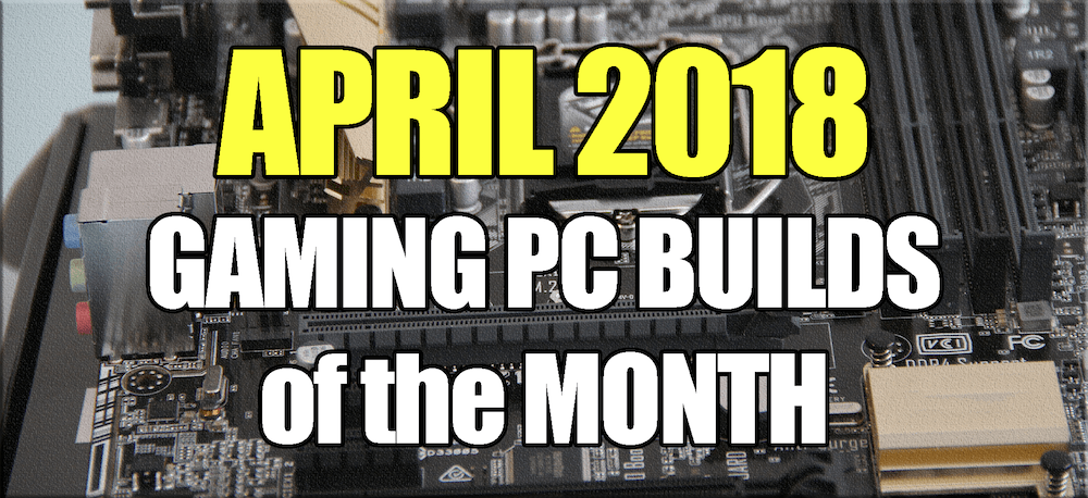 April 2018 Best Gaming PC Builds of the Month for $700 $1000 and $1600