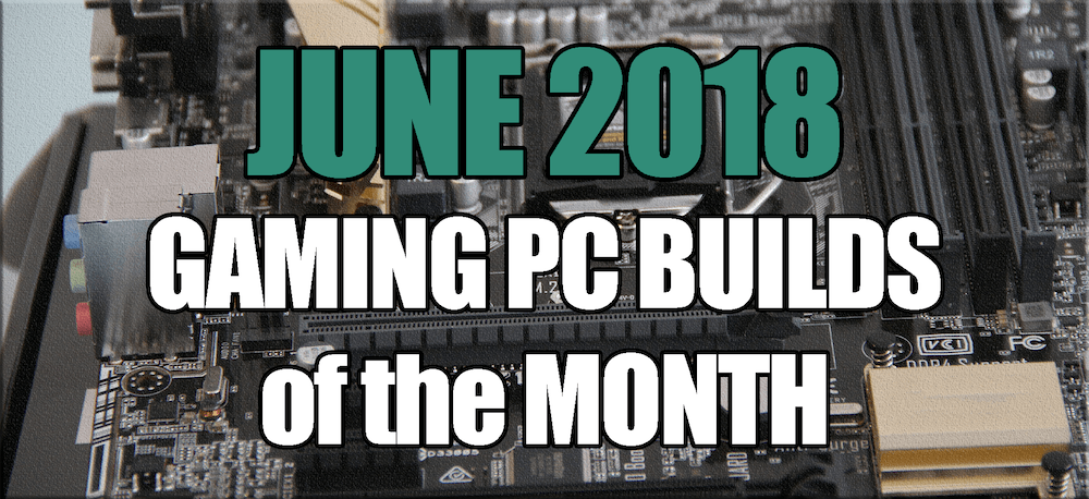 June 2018 Best Gaming PC Builds of the Month for $700 $1000 and $1600