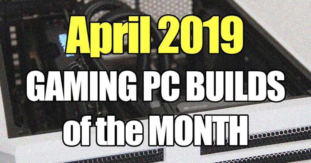 April 2019 Gaming PC Builds of the Month